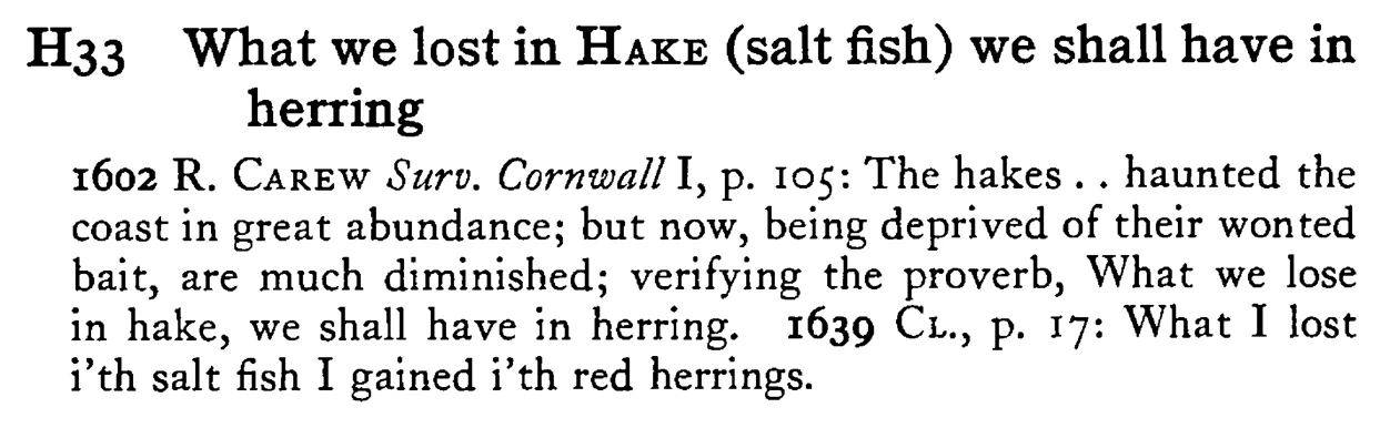 What we lost in HAKE (salt fish) we shall have in herring - a scanned entry from Tilley's 1950 Dictionary of Proverbs.