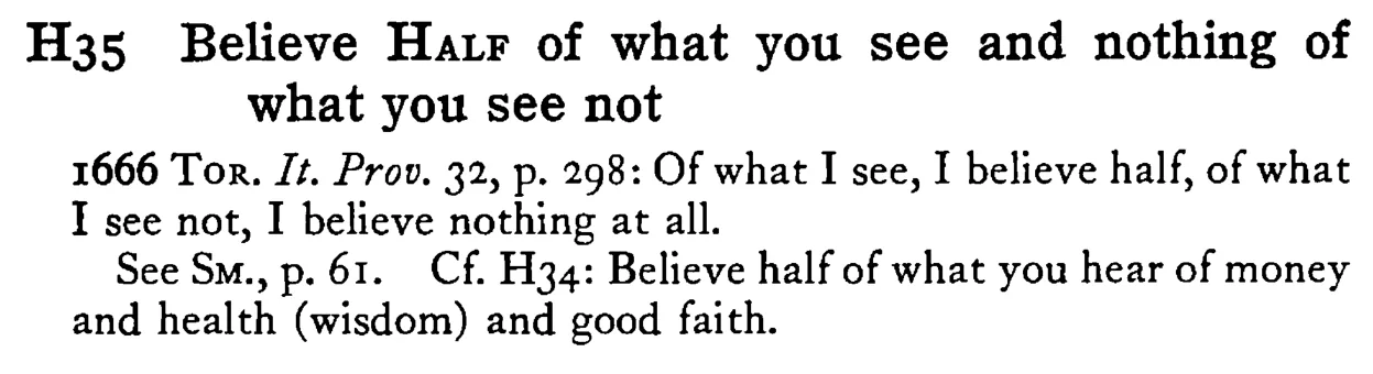 Believe HALF of what you see and nothing of what you see not - a scanned entry from Tilley's 1950 Dictionary of Proverbs.