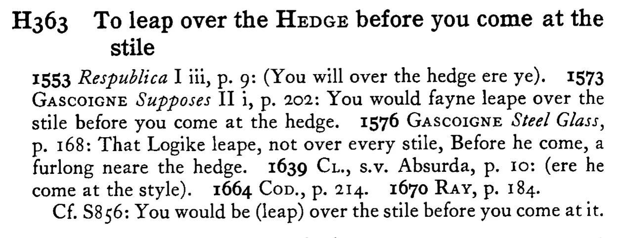 To leap over the HEDGE before you come at the stile - a scanned entry from Tilley's 1950 Dictionary of Proverbs.