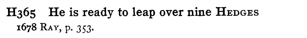 He is ready to leap over nine HEDGES - a scanned entry from Tilley's 1950 Dictionary of Proverbs.