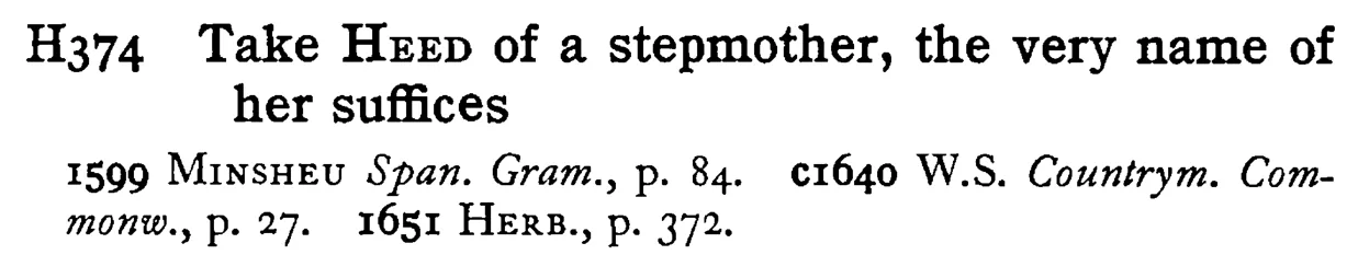 Take HEED of a stepmother, the very name of her suffices - a scanned entry from Tilley's 1950 Dictionary of Proverbs.