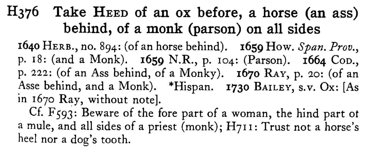 Take HEED of an ox before, a horse (an ass) behind, of a monk (parson) on all sides - a scanned entry from Tilley's 1950 Dictionary of Proverbs.