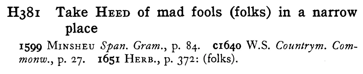 Take HEED of mad fools (folks) in a narrow place - a scanned entry from Tilley's 1950 Dictionary of Proverbs.