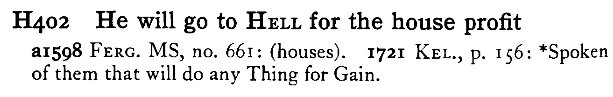He will go to HELL for the house profit - a scanned entry from Tilley's 1950 Dictionary of Proverbs.