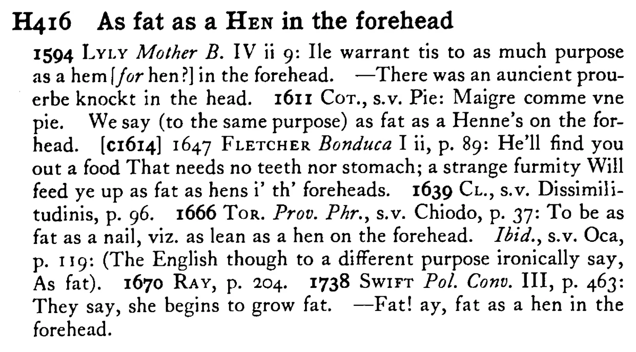 As fat as a HEN in the forehead - a scanned entry from Tilley's 1950 Dictionary of Proverbs.