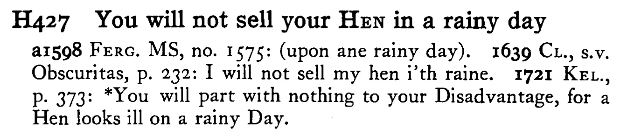 You will not sell your HEN in a rainy day - a scanned entry from Tilley's 1950 Dictionary of Proverbs.