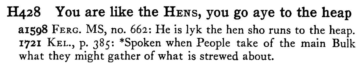You are like the HENS, you go aye to the heap - a scanned entry from Tilley's 1950 Dictionary of Proverbs.