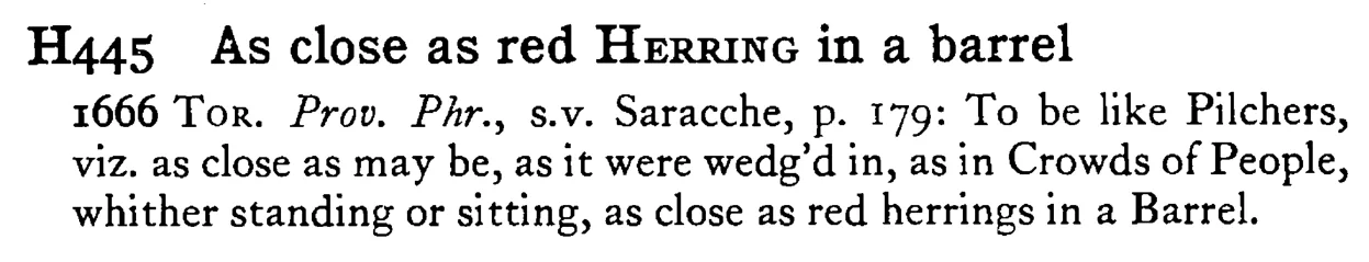 As close as red HERRING in a barrel - a scanned entry from Tilley's 1950 Dictionary of Proverbs.