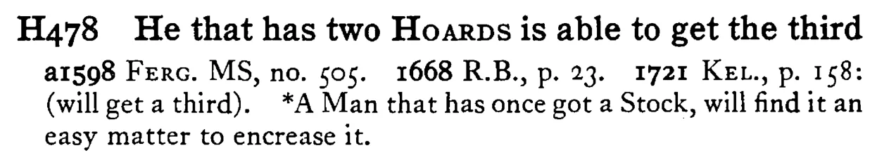 He that has two HOARDS is able to get the third - a scanned entry from Tilley's 1950 Dictionary of Proverbs.