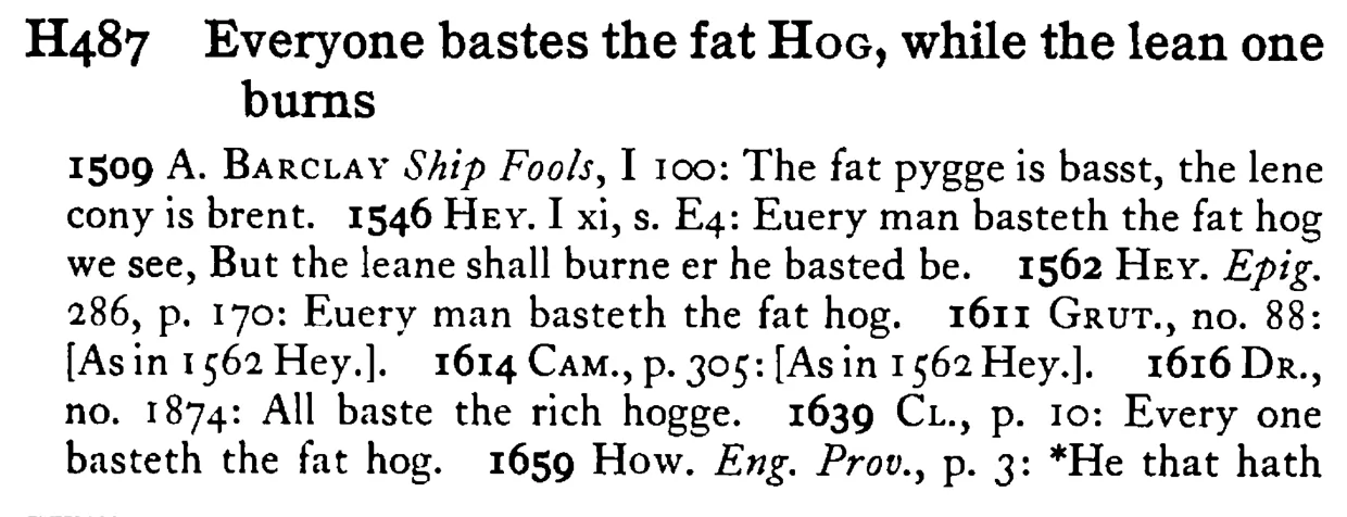 Everyone bastes the fat HOG, while the lean one burns - a scanned entry from Tilley's 1950 Dictionary of Proverbs.