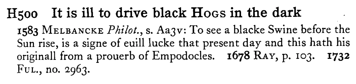 It is ill to drive black HOGS in the dark - a scanned entry from Tilley's 1950 Dictionary of Proverbs.