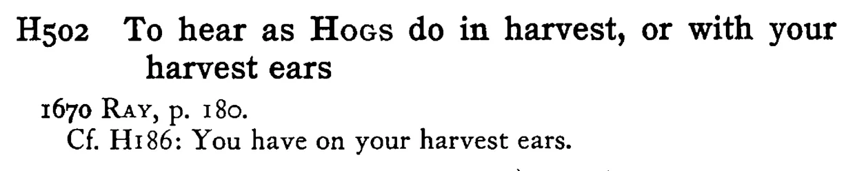 To hear as HOGS do in harvest, or with your harvest ears - a scanned entry from Tilley's 1950 Dictionary of Proverbs.