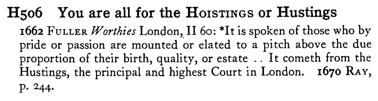 You are all for the HOISTINGS or Hustings - a scanned entry from Tilley's 1950 Dictionary of Proverbs.