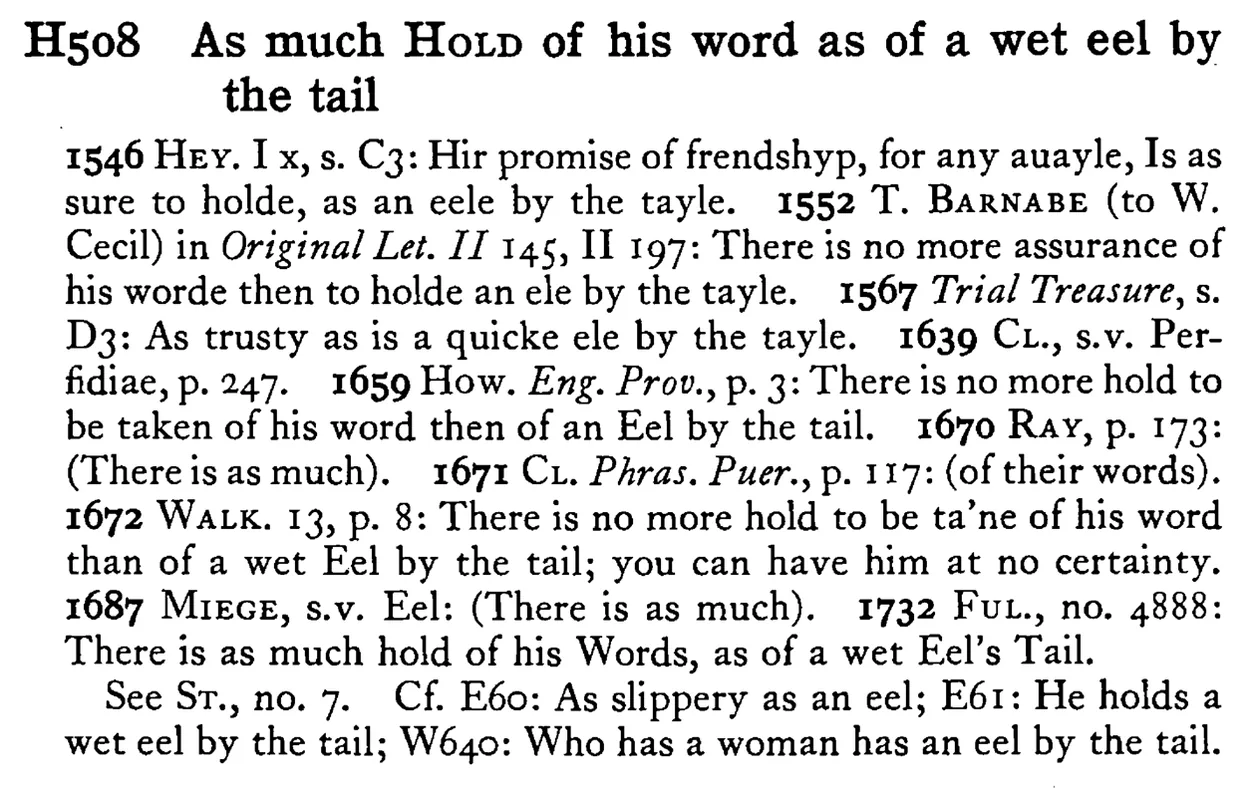 As much HOLD of his word as of a wet eel by the tail - a scanned entry from Tilley's 1950 Dictionary of Proverbs.
