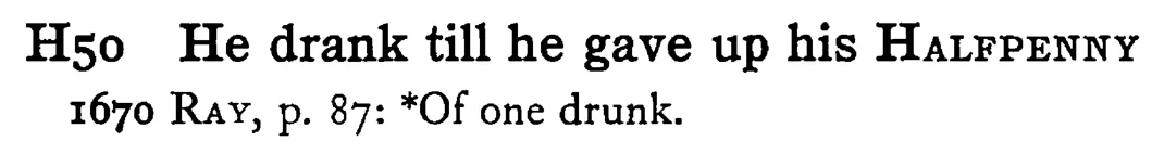 He drank till he gave up his HALFPENNY - a scanned entry from Tilley's 1950 Dictionary of Proverbs.