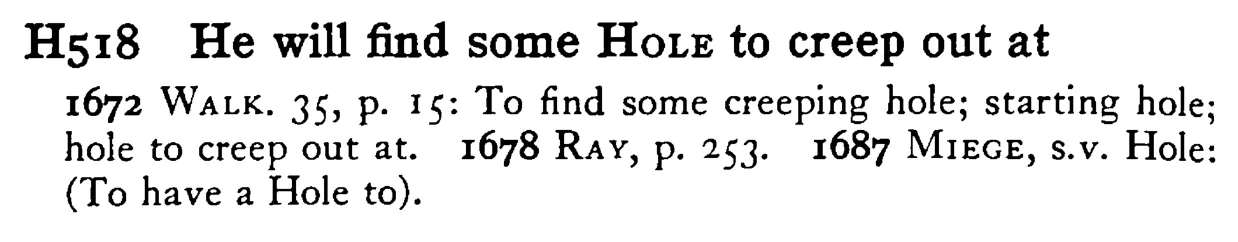 He will find some HOLE to creep out at - a scanned entry from Tilley's 1950 Dictionary of Proverbs.