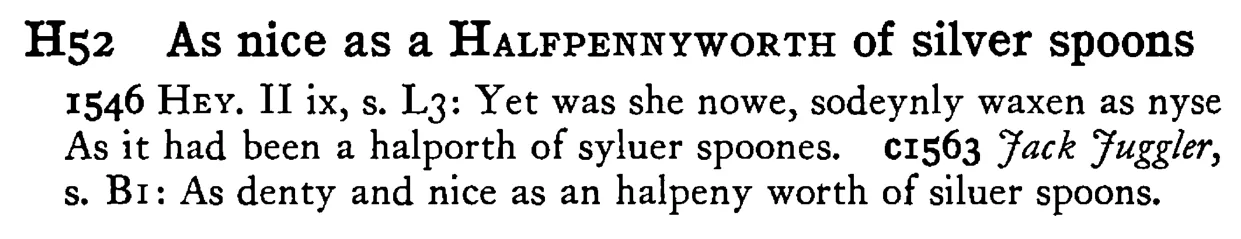 As nice as a HALFPENNYWORTH of silver spoons - a scanned entry from Tilley's 1950 Dictionary of Proverbs.