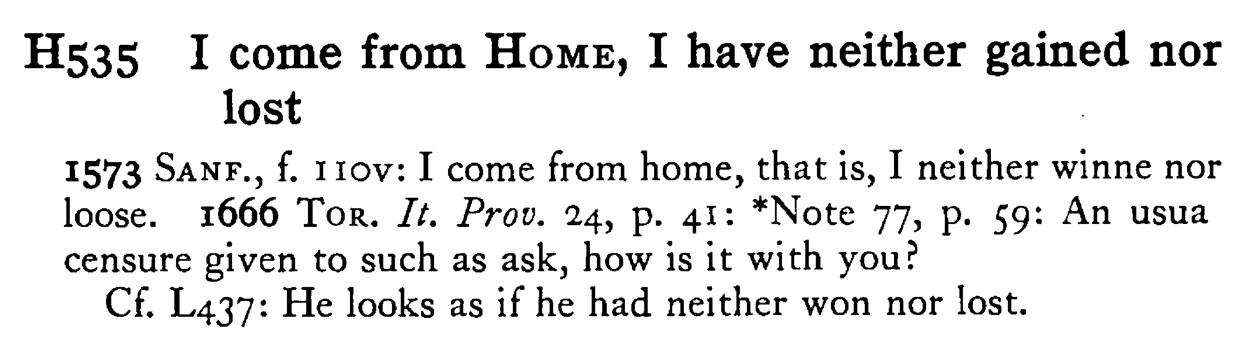 I come from HOME, I have neither gained nor lost - a scanned entry from Tilley's 1950 Dictionary of Proverbs.
