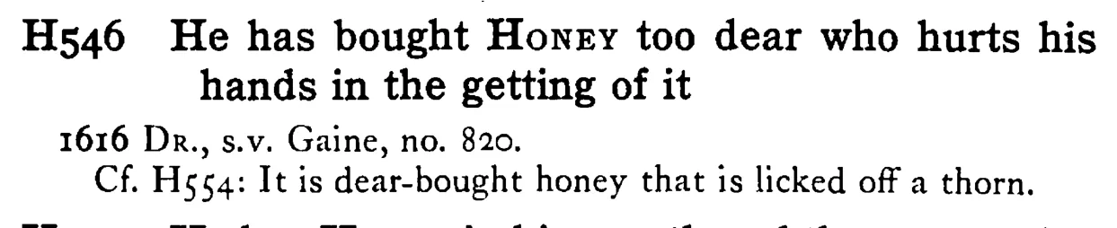 He has bought HONEY too dear who hurts his hands in the getting of it - a scanned entry from Tilley's 1950 Dictionary of Proverbs.