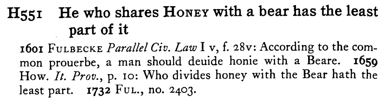 He who shares HONEY with a bear has the least part of it - a scanned entry from Tilley's 1950 Dictionary of Proverbs.