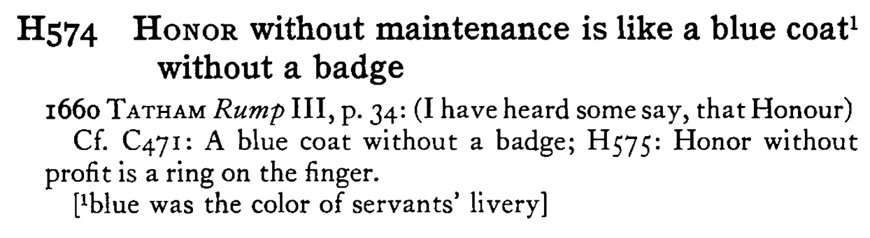 HONOR without maintenance is like a blue coat¹ without a badge - a scanned entry from Tilley's 1950 Dictionary of Proverbs.