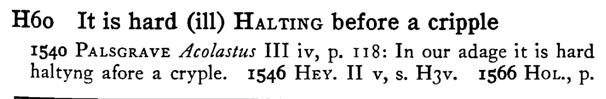 It is hard (ill) HALTING before a cripple - a scanned entry from Tilley's 1950 Dictionary of Proverbs.