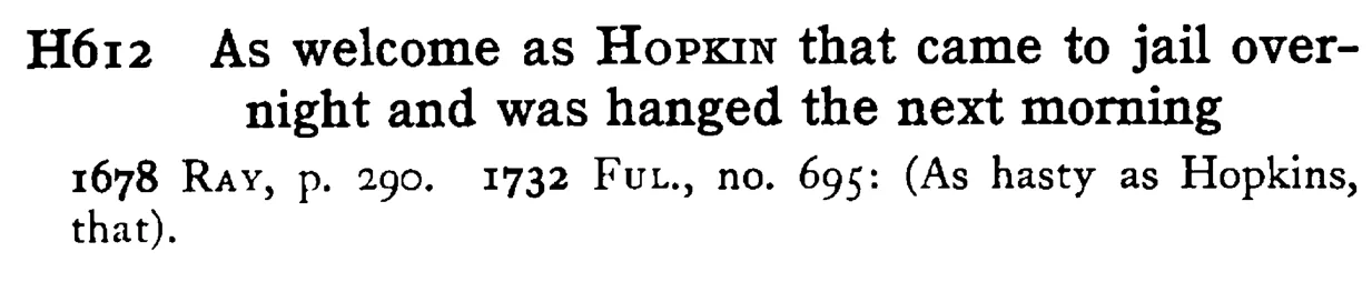 As welcome as HOPKIN that came to jail overnight and was hanged the next morning - a scanned entry from Tilley's 1950 Dictionary of Proverbs.