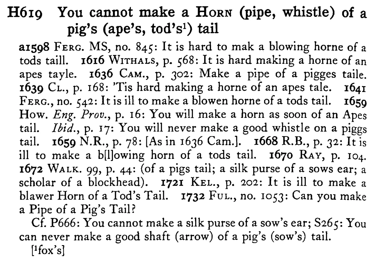 You cannot make a HORN (pipe, whistle) of a pig's (ape's, tod's¹) tail - a scanned entry from Tilley's 1950 Dictionary of Proverbs.