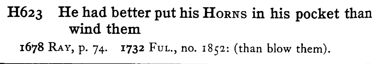 He had better put his HORNS in his pocket than wind them - a scanned entry from Tilley's 1950 Dictionary of Proverbs.