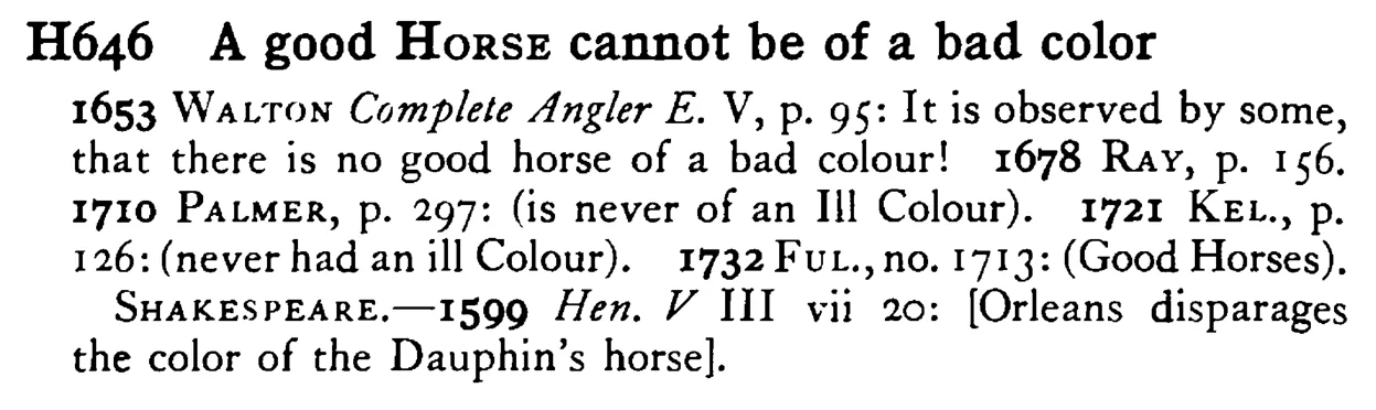 A good HORSE cannot be of a bad color - a scanned entry from Tilley's 1950 Dictionary of Proverbs.