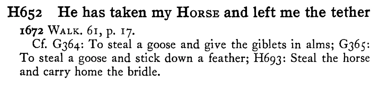 He has taken my HORSE and left me the tether - a scanned entry from Tilley's 1950 Dictionary of Proverbs.