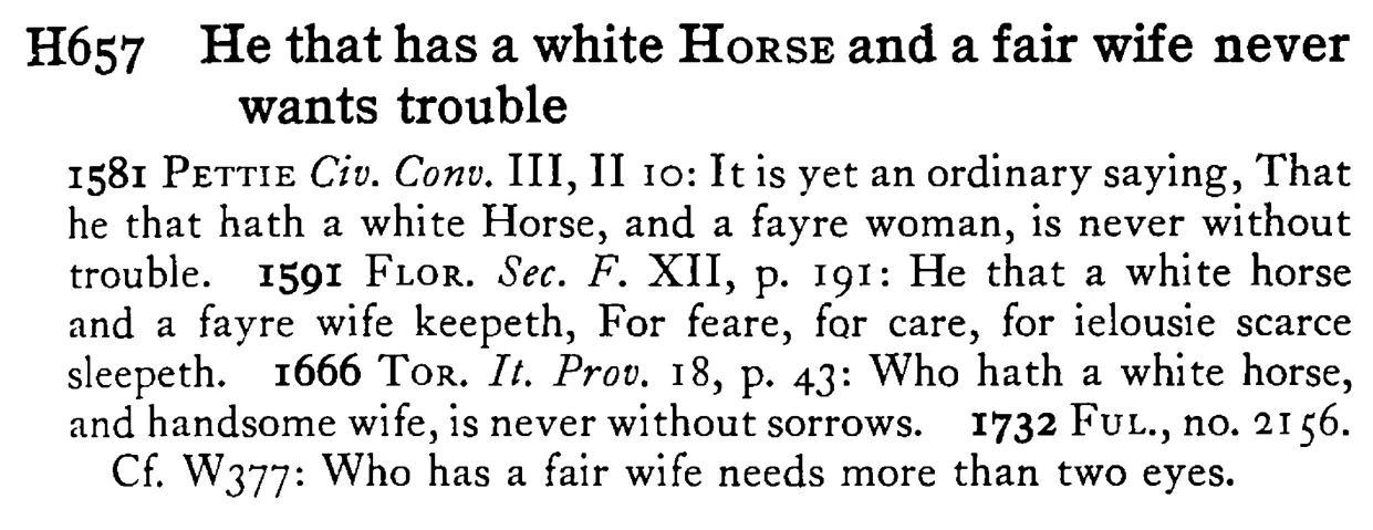 He that has a white HORSE and a fair wife never wants trouble - a scanned entry from Tilley's 1950 Dictionary of Proverbs.