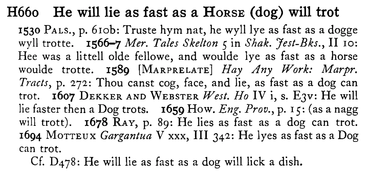 He will lie as fast as a HORSE (dog) will trot - a scanned entry from Tilley's 1950 Dictionary of Proverbs.