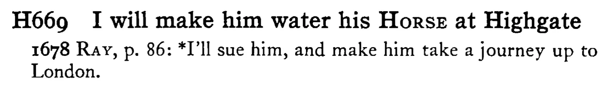 I will make him water his HORSE at Highgate - a scanned entry from Tilley's 1950 Dictionary of Proverbs.