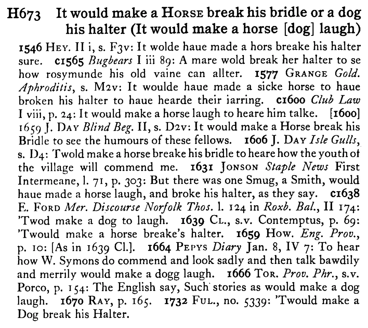 It would make a HORSE break his bridle or a dog his halter (It would make a horse [dog] laugh) - a scanned entry from Tilley's 1950 Dictionary of Proverbs.