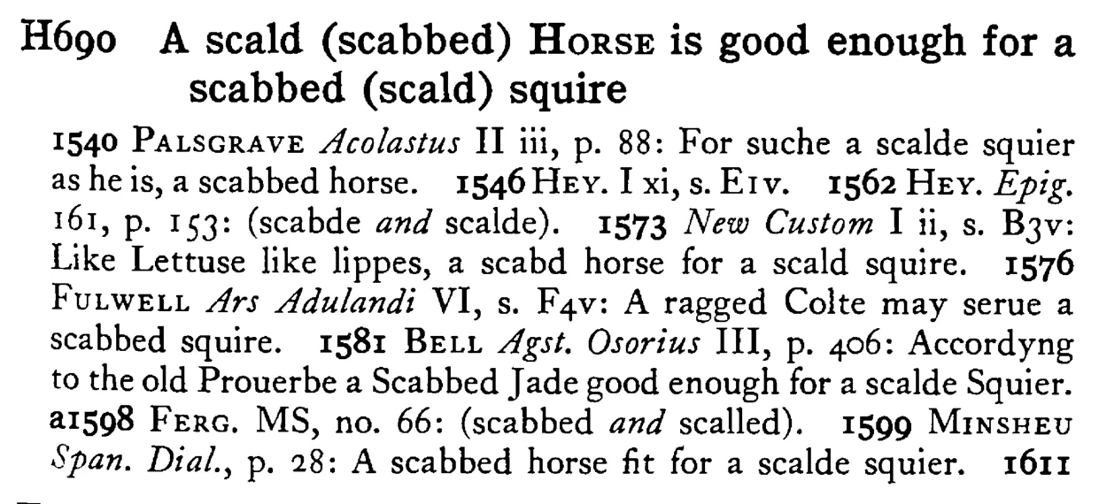A scald (scabbed) HORSE is good enough for a scabbed (scald) squire - a scanned entry from Tilley's 1950 Dictionary of Proverbs.