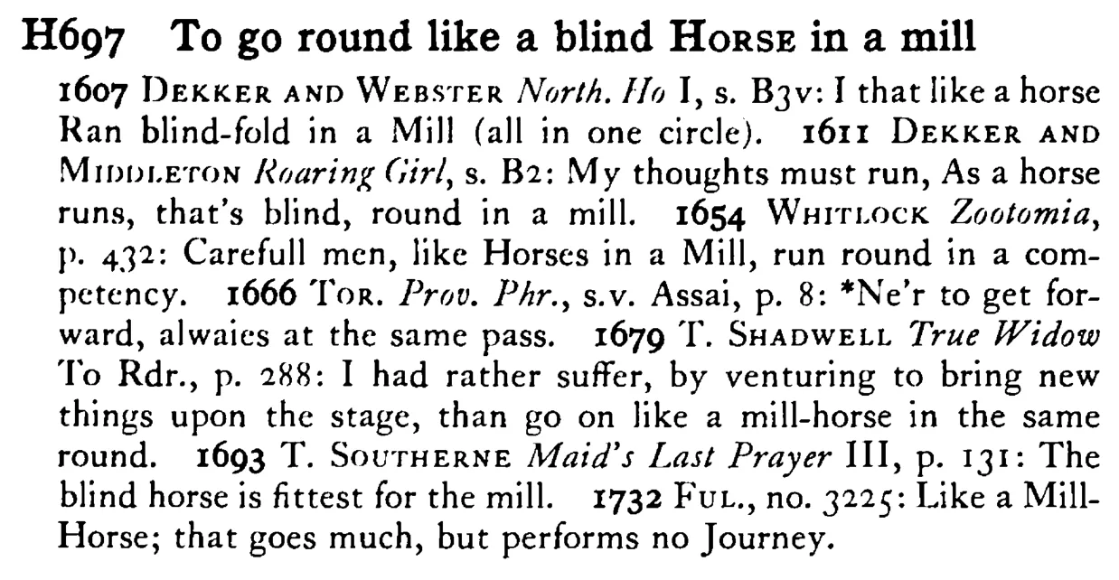 To go round like a blind HORSE in a mill - a scanned entry from Tilley's 1950 Dictionary of Proverbs.