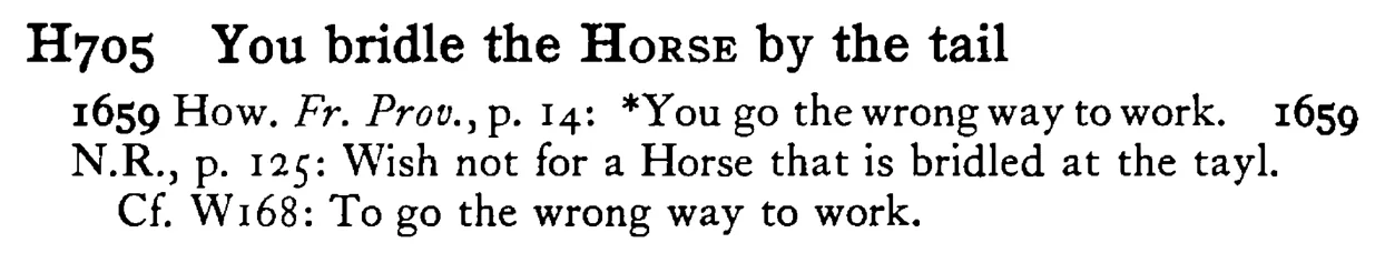 You bridle the HORSE by the tail - a scanned entry from Tilley's 1950 Dictionary of Proverbs.