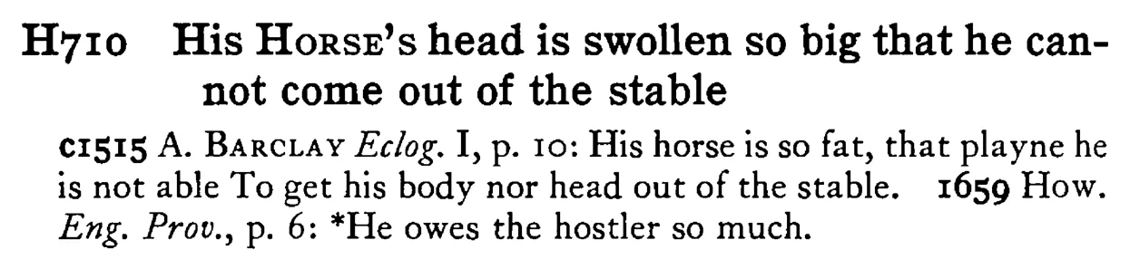 His HORSE's head is swollen so big that he cannot come out of the stable - a scanned entry from Tilley's 1950 Dictionary of Proverbs.