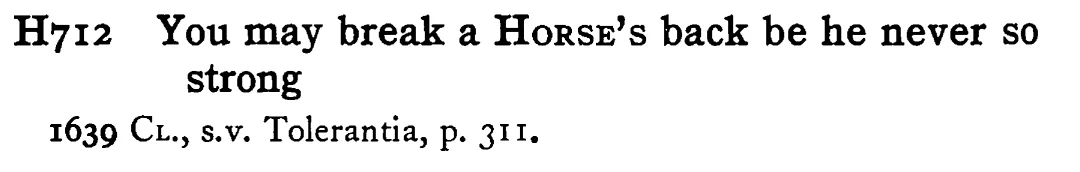 You may break a HORSE's back be he never so strong - a scanned entry from Tilley's 1950 Dictionary of Proverbs.