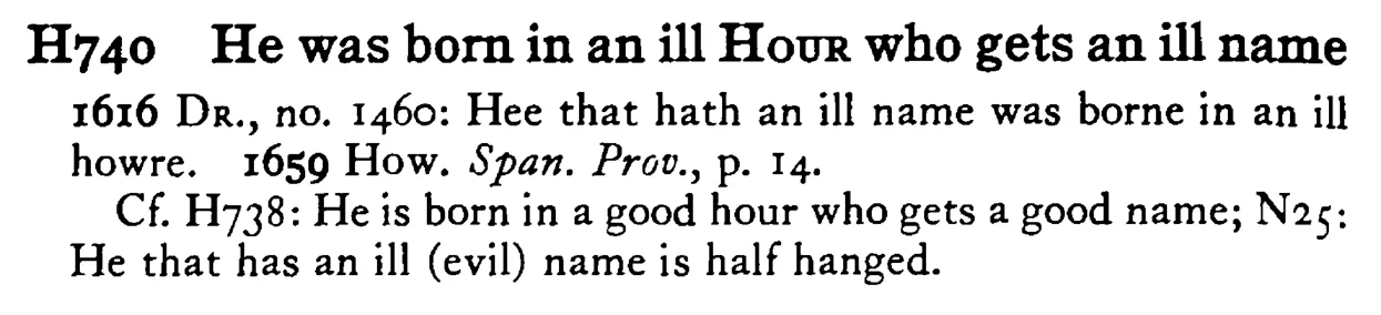 He was born in an ill HOUR who gets an ill name - a scanned entry from Tilley's 1950 Dictionary of Proverbs.