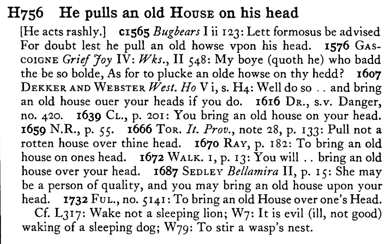 He pulls an old HOUSE on his head - a scanned entry from Tilley's 1950 Dictionary of Proverbs.