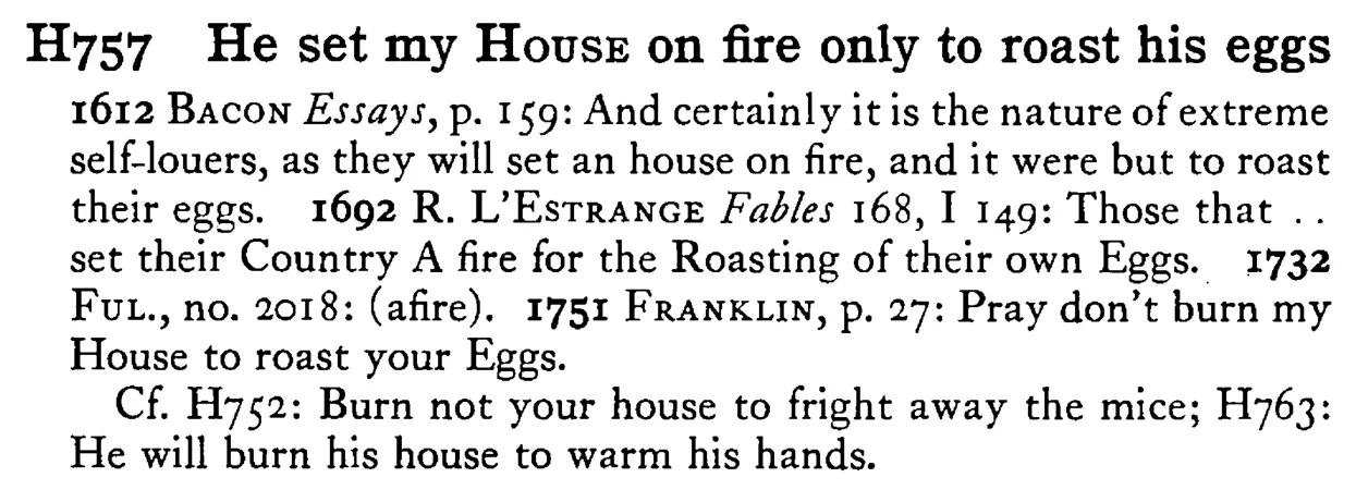 He set my HOUSE on fire only to roast his eggs - a scanned entry from Tilley's 1950 Dictionary of Proverbs.