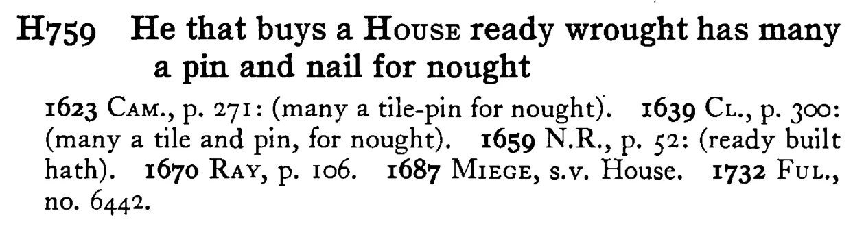 He that buys a HOUSE ready wrought has many a pin and nail for nought - a scanned entry from Tilley's 1950 Dictionary of Proverbs.