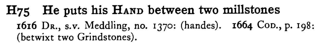 He puts his HAND between two millstones - a scanned entry from Tilley's 1950 Dictionary of Proverbs.