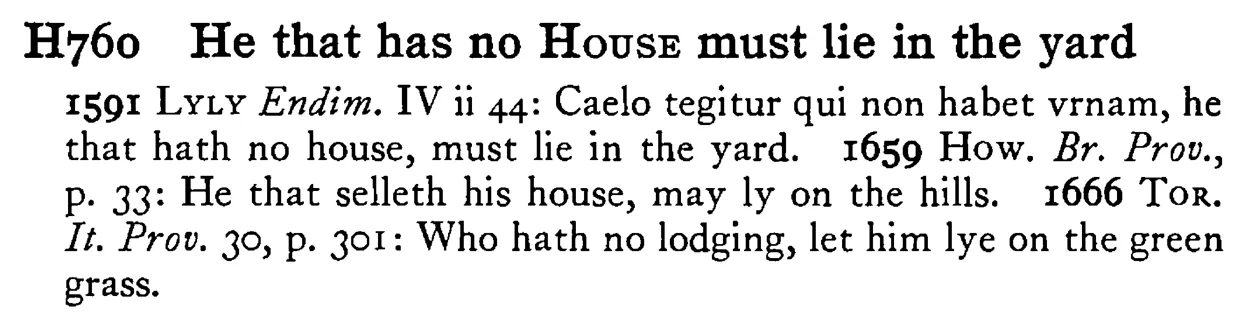 He that has no HOUSE must lie in the yard - a scanned entry from Tilley's 1950 Dictionary of Proverbs.