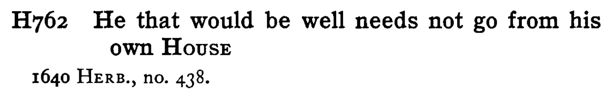 He that would be well needs not go from his own HOUSE - a scanned entry from Tilley's 1950 Dictionary of Proverbs.