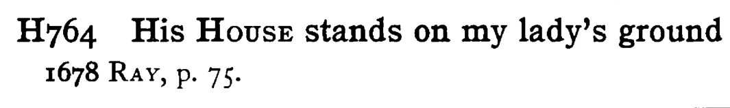 His HOUSE stands on my lady's ground - a scanned entry from Tilley's 1950 Dictionary of Proverbs.