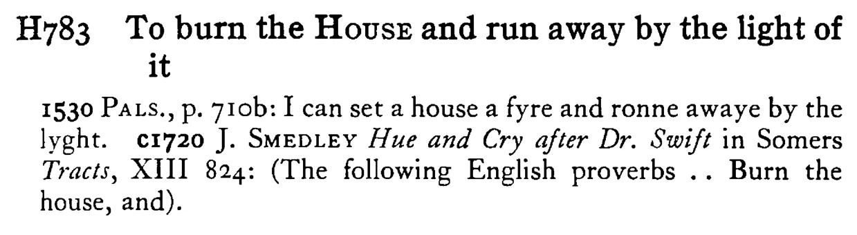 To burn the HOUSE and run away by the light of it - a scanned entry from Tilley's 1950 Dictionary of Proverbs.