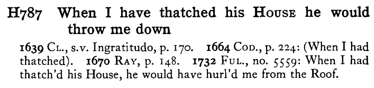 When I have thatched his HOUSE he would throw me down - a scanned entry from Tilley's 1950 Dictionary of Proverbs.